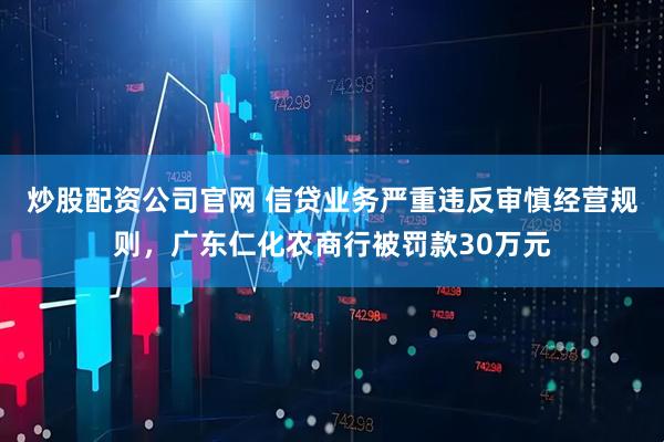 炒股配资公司官网 信贷业务严重违反审慎经营规则，广东仁化农商行被罚款30万元