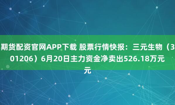 期货配资官网APP下载 股票行情快报：三元生物（301206）6月20日主力资金净卖出526.18万元