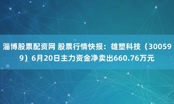 淄博股票配资网 股票行情快报：雄塑科技（300599）6月20日主力资金净卖出660.76万元