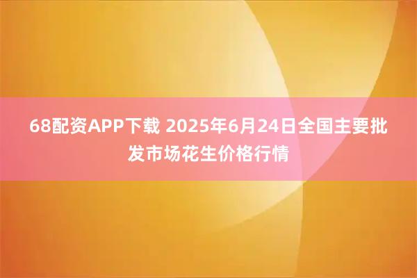 68配资APP下载 2025年6月24日全国主要批发市场花生价格行情