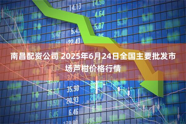 南昌配资公司 2025年6月24日全国主要批发市场芦柑价格行情