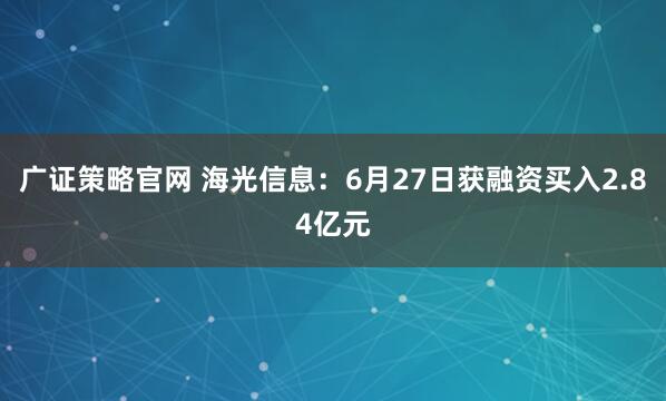 广证策略官网 海光信息：6月27日获融资买入2.84亿元