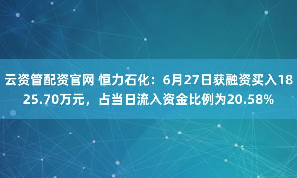 云资管配资官网 恒力石化：6月27日获融资买入1825.70万元，占当日流入资金比例为20.58%