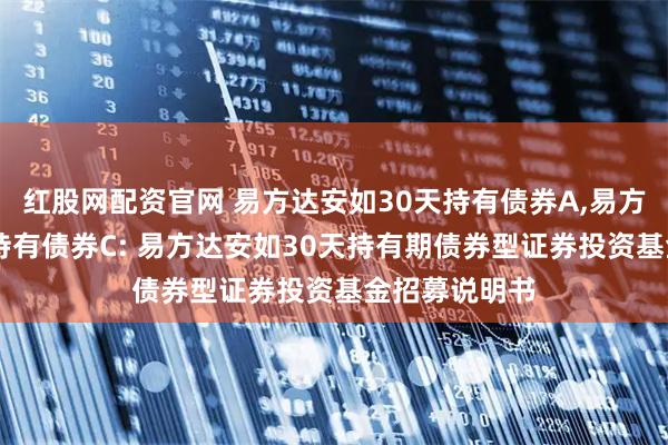 红股网配资官网 易方达安如30天持有债券A,易方达安如30天持有债券C: 易方达安如30天持有期债券型证券投资基金招募说明书