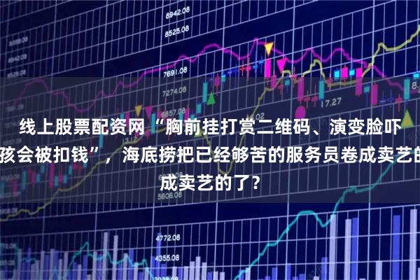 线上股票配资网 “胸前挂打赏二维码、演变脸吓到小孩会被扣钱”，海底捞把已经够苦的服务员卷成卖艺的了？
