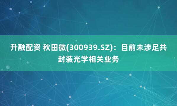 升融配资 秋田微(300939.SZ)：目前未涉足共封装光学相关业务