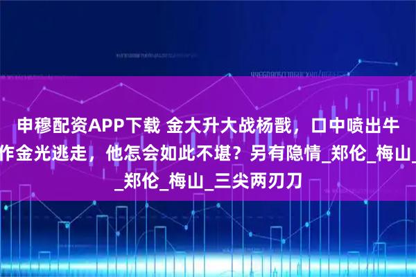 申穆配资APP下载 金大升大战杨戬，口中喷出牛黄，杨戬化作金光逃走，他怎会如此不堪？另有隐情_郑伦_梅山_三尖两刃刀