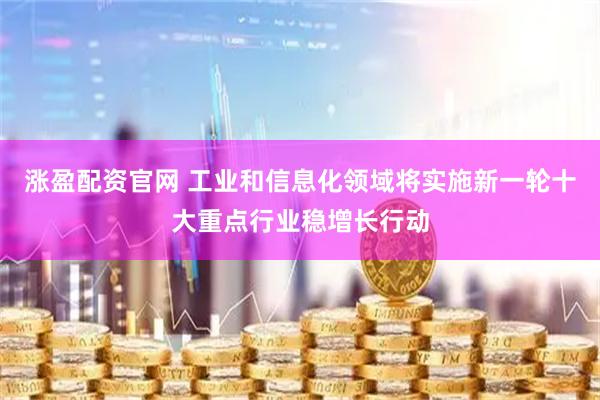 涨盈配资官网 工业和信息化领域将实施新一轮十大重点行业稳增长行动
