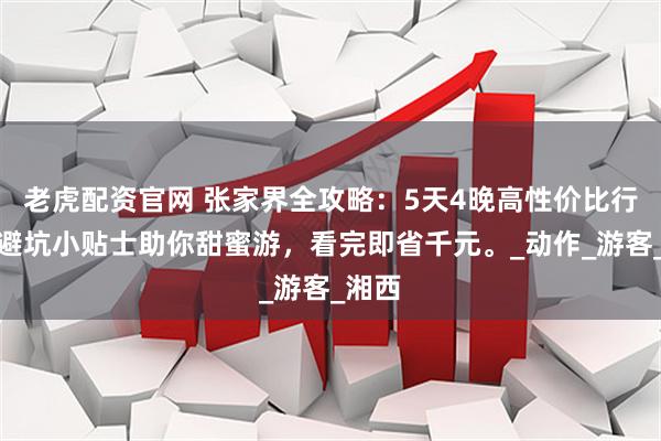 老虎配资官网 张家界全攻略：5天4晚高性价比行程，避坑小贴士助你甜蜜游，看完即省千元。_动作_游客_湘西