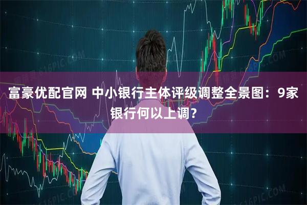 富豪优配官网 中小银行主体评级调整全景图：9家银行何以上调？
