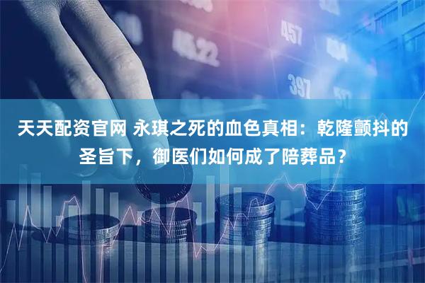 天天配资官网 永琪之死的血色真相：乾隆颤抖的圣旨下，御医们如何成了陪葬品？