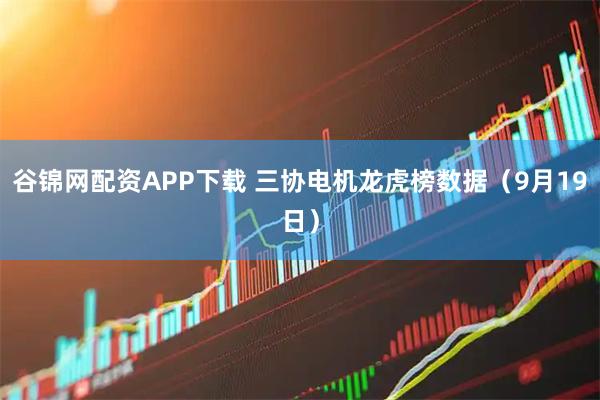 谷锦网配资APP下载 三协电机龙虎榜数据（9月19日）