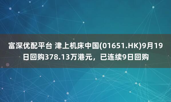富深优配平台 津上机床中国(01651.HK)9月19日回购378.13万港元，已连续9日回购