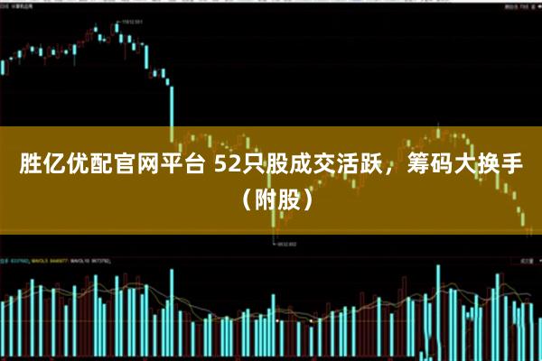 胜亿优配官网平台 52只股成交活跃，筹码大换手（附股）