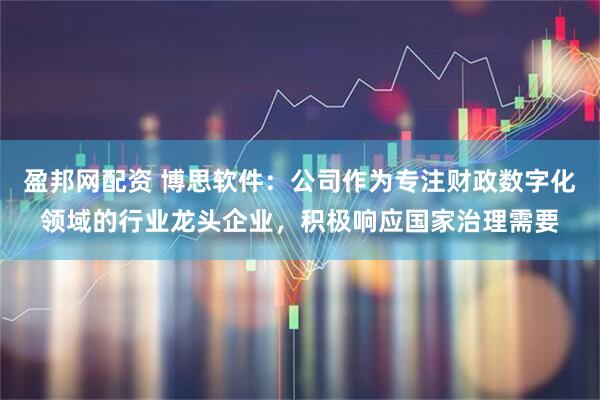 盈邦网配资 博思软件：公司作为专注财政数字化领域的行业龙头企业，积极响应国家治理需要