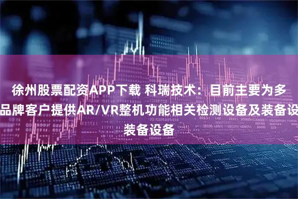 徐州股票配资APP下载 科瑞技术：目前主要为多家品牌客户提供AR/VR整机功能相关检测设备及装备设备