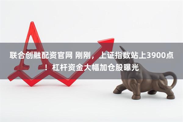 联合创融配资官网 刚刚，上证指数站上3900点！杠杆资金大幅加仓股曝光