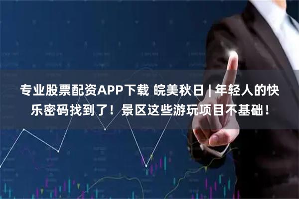 专业股票配资APP下载 皖美秋日 | 年轻人的快乐密码找到了！景区这些游玩项目不基础！
