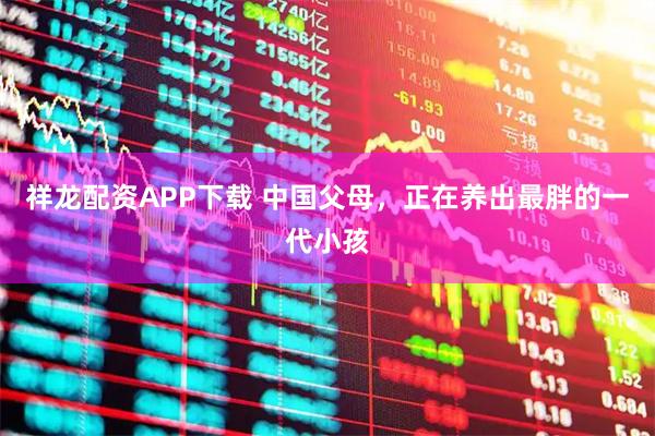 祥龙配资APP下载 中国父母，正在养出最胖的一代小孩