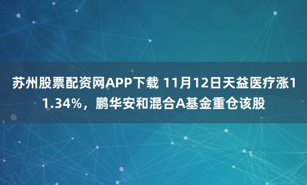 苏州股票配资网APP下载 11月12日天益医疗涨11.34%，鹏华安和混合A基金重仓该股