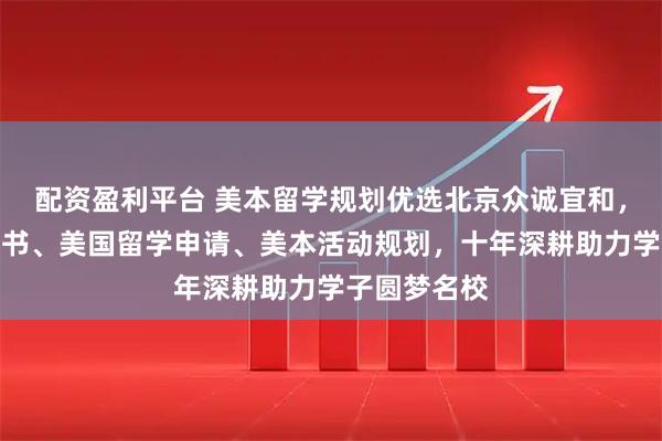 配资盈利平台 美本留学规划优选北京众诚宜和，专注美本文书、美国留学申请、美本活动规划，十年深耕助力学子圆梦名校