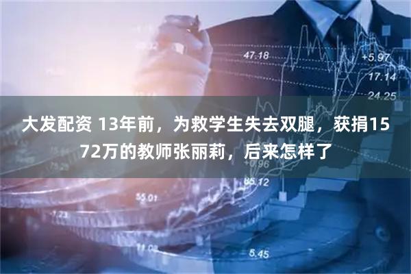 大发配资 13年前，为救学生失去双腿，获捐1572万的教师张丽莉，后来怎样了