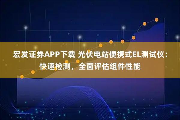 宏发证券APP下载 光伏电站便携式EL测试仪：快速检测，全面评估组件性能