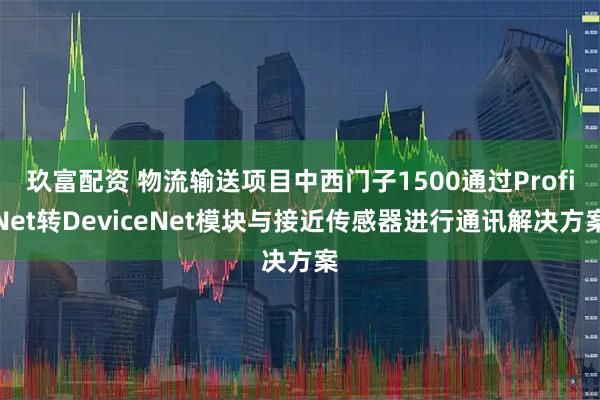 玖富配资 物流输送项目中西门子1500通过ProfiNet转DeviceNet模块与接近传感器进行通讯解决方案