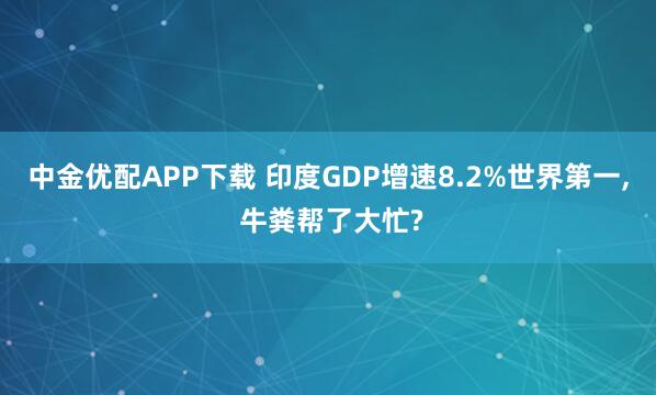 中金优配APP下载 印度GDP增速8.2%世界第一, 牛粪帮了大忙?