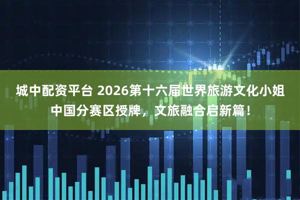 城中配资平台 2026第十六届世界旅游文化小姐中国分赛区授牌，文旅融合启新篇！