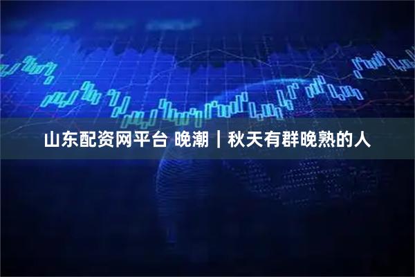 山东配资网平台 晚潮｜秋天有群晚熟的人