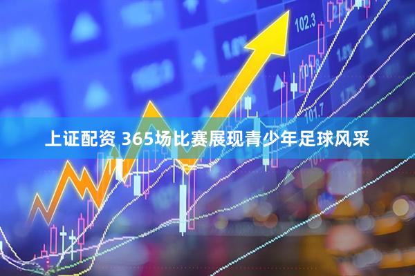 上证配资 365场比赛展现青少年足球风采