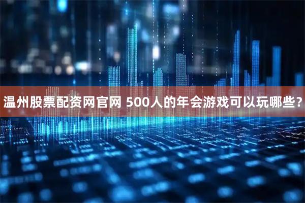 温州股票配资网官网 500人的年会游戏可以玩哪些？