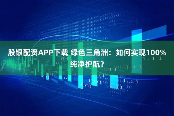 股银配资APP下载 绿色三角洲：如何实现100%纯净护航？