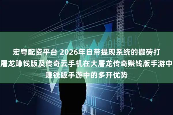 宏粤配资平台 2026年自带提现系统的搬砖打金传奇之大屠龙赚钱版及传奇云手机在大屠龙传奇赚钱版手游中的多开优势