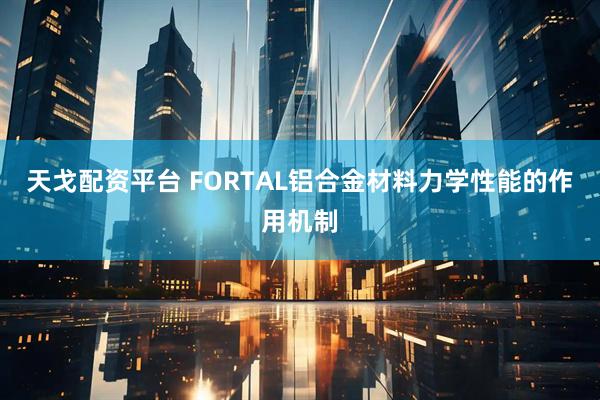 天戈配资平台 FORTAL铝合金材料力学性能的作用机制
