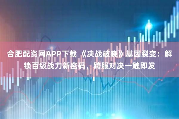 合肥配资网APP下载 《决战破晓》基因裂变：解锁百级战力新密码，跨服对决一触即发