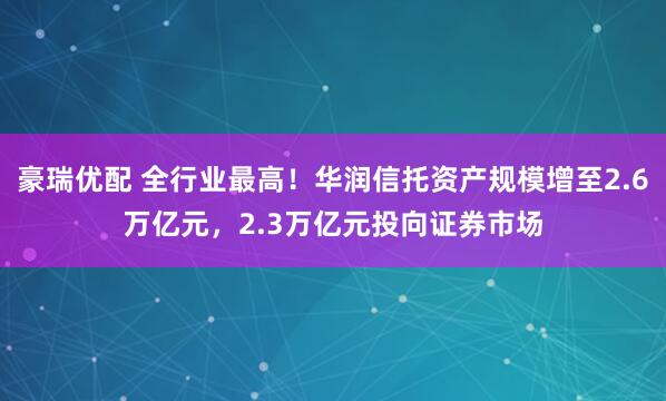 豪瑞优配 全行业最高！华润信托资产规模增至2.6万亿元，2.3万亿元投向证券市场