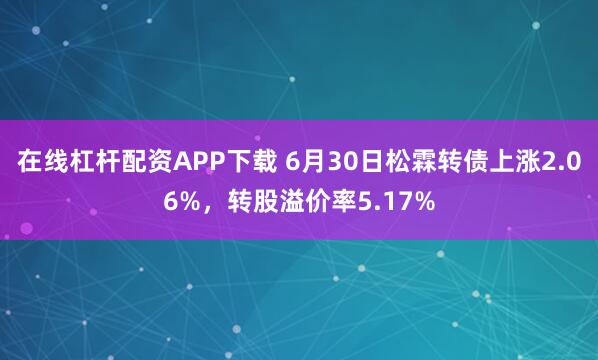 在线杠杆配资APP下载 6月30日松霖转债上涨2.06%，转股溢价率5.17%