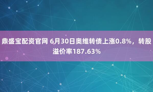 鼎盛宝配资官网 6月30日奥维转债上涨0.8%，转股溢价率187.63%