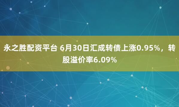 永之胜配资平台 6月30日汇成转债上涨0.95%，转股溢价率6.09%