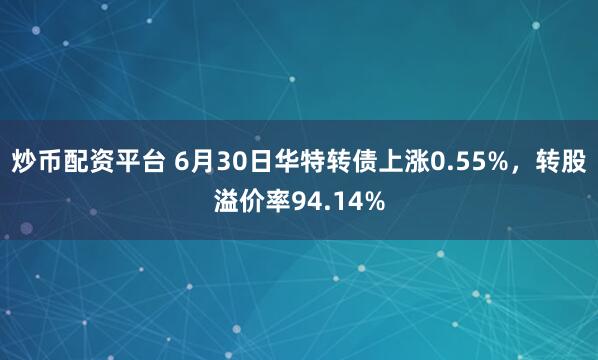 炒币配资平台 6月30日华特转债上涨0.55%，转股溢价率94.14%