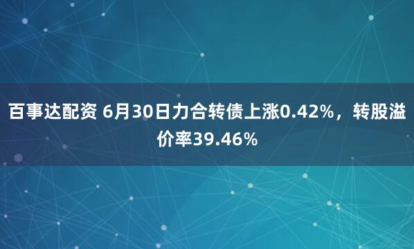 百事达配资 6月30日力合转债上涨0.42%，转股溢价率39.46%