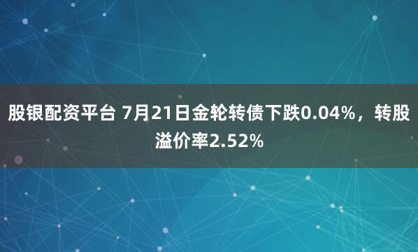 股银配资平台 7月21日金轮转债下跌0.04%，转股溢价率2.52%
