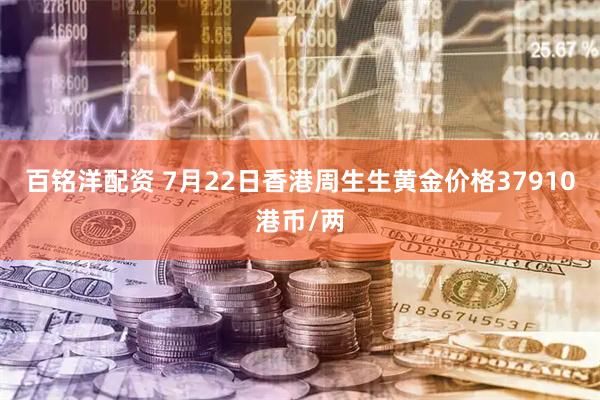 百铭洋配资 7月22日香港周生生黄金价格37910港币/两