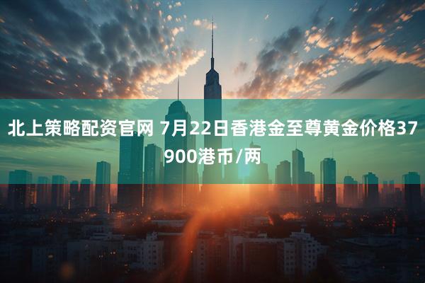 北上策略配资官网 7月22日香港金至尊黄金价格37900港币/两