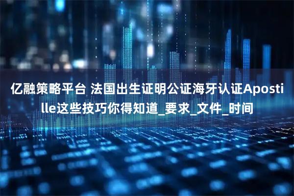 亿融策略平台 法国出生证明公证海牙认证Apostille这些技巧你得知道_要求_文件_时间