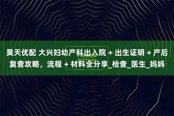 昊天优配 大兴妇幼产科出入院 + 出生证明 + 产后复查攻略，流程 + 材料全分享_检查_医生_妈妈