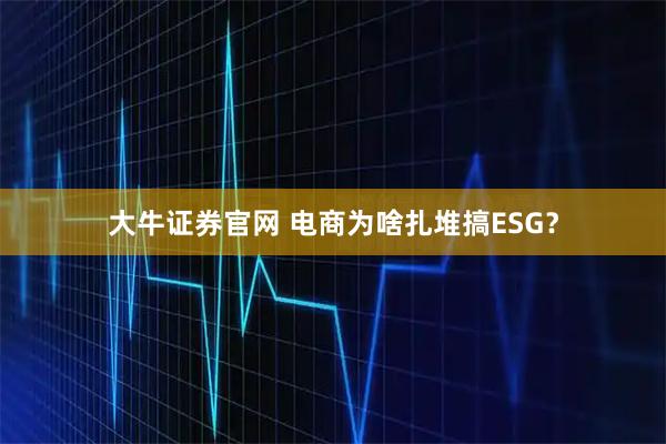 大牛证券官网 电商为啥扎堆搞ESG？