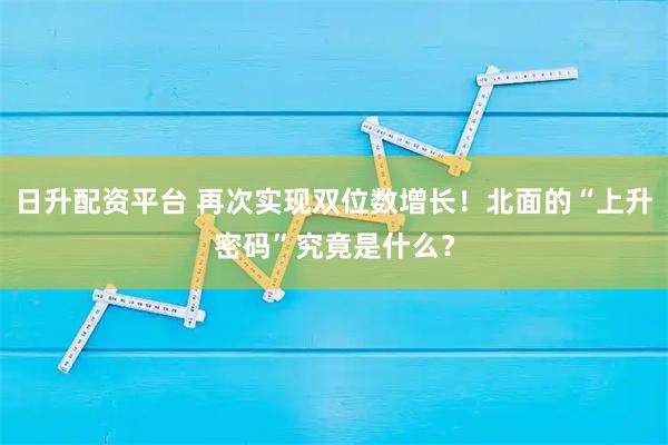 日升配资平台 再次实现双位数增长！北面的“上升密码”究竟是什么？